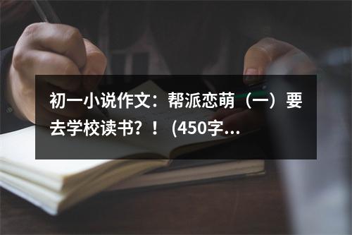 初一小說作文：幫派戀萌（一）要去學(xué)校讀書？！ (450字)