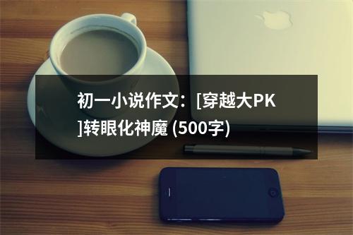 初一小說作文：[穿越大PK]轉(zhuǎn)眼化神魔 (500字)