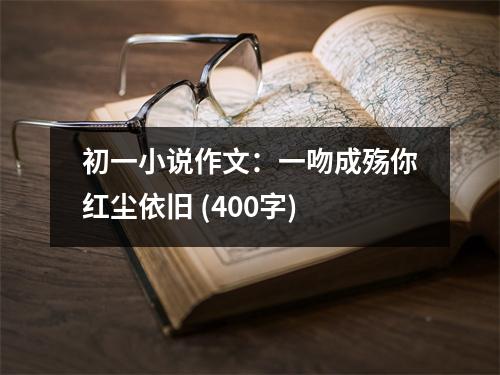 初一小說作文：一吻成殤你紅塵依舊 (400字)