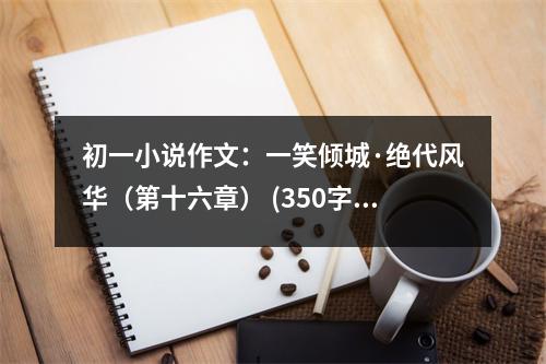 初一小說作文：一笑傾城·絕代風(fēng)華（第十六章） (350字)