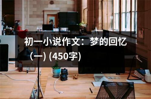 初一小說作文：夢(mèng)的回憶（一) (450字)