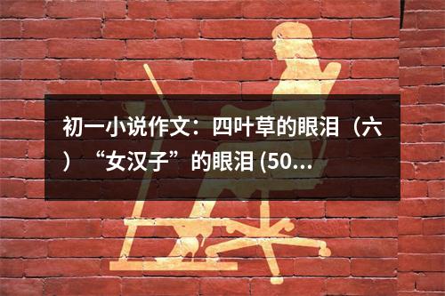 初一小說作文：四葉草的眼淚（六）“女漢子”的眼淚 (500字)