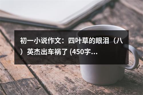 初一小說作文：四葉草的眼淚（八）英杰出車禍了 (450字)