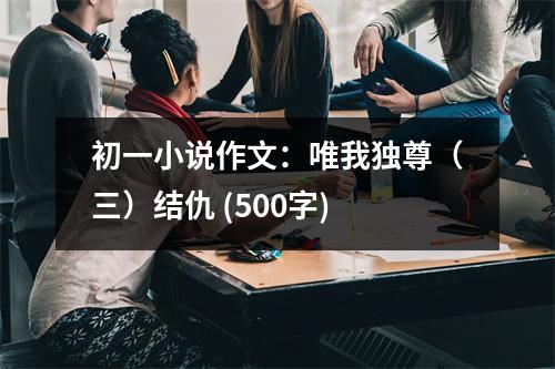 初一小說作文：唯我獨(dú)尊（三）結(jié)仇 (500字)
