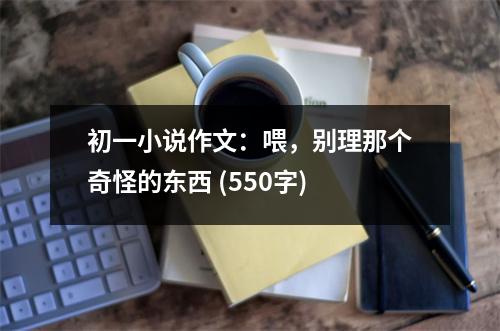 初一小說作文：喂，別理那個奇怪的東西 (550字)