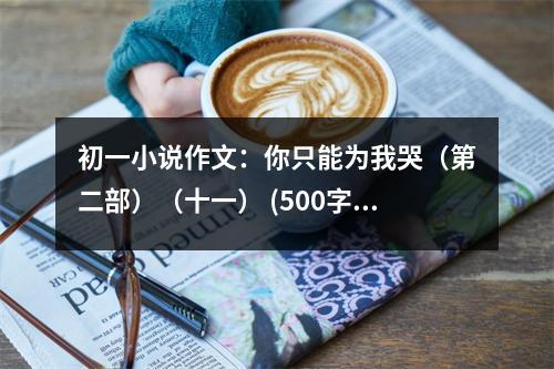 初一小說作文：你只能為我哭（第二部）（十一） (500字)