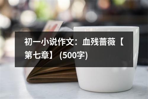 初一小說(shuō)作文：血?dú)埶N薇【第七章】 (500字)