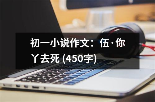 初一小說(shuō)作文：伍·你丫去死 (450字)