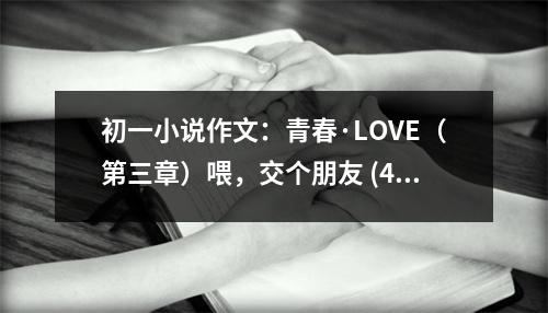 初一小說(shuō)作文：青春·LOVE（第三章）喂，交個(gè)朋友 (450字)