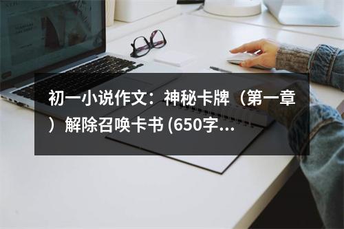初一小說(shuō)作文：神秘卡牌（第一章）解除召喚卡書(shū) (650字)