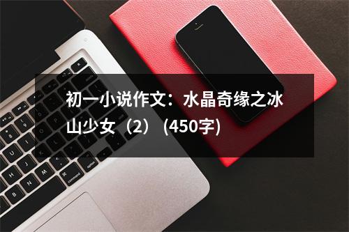 初一小說作文：水晶奇緣之冰山少女（2） (450字)