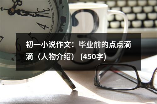 初一小說作文：畢業(yè)前的點點滴滴（人物介紹） (450字)
