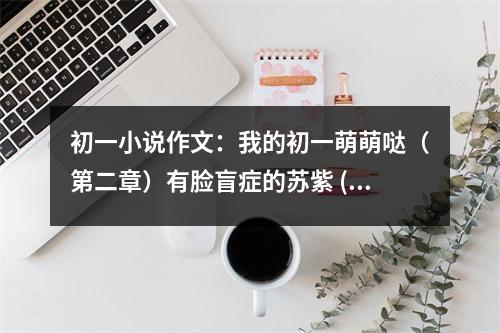 初一小說作文：我的初一萌萌噠（第二章）有臉盲癥的蘇紫 (500字)
