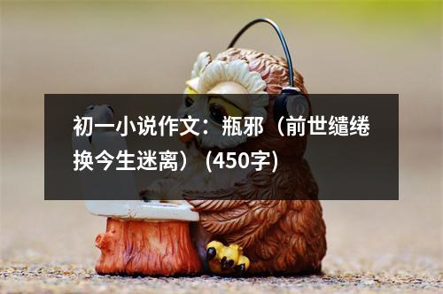 初一小說作文：瓶邪（前世繾綣換今生迷離） (450字)